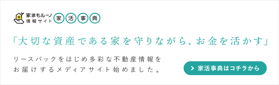 「大切な資産である家を守りながら、お金を活かす」をモットーに、
							リースバックを始め多彩な不動産情報をお届けするメディアサイト「家活事典」を始めました。「家活事典」はコチラから